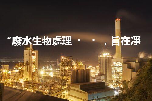 “廢水生物處理，旨在凈化水源，守護碧水藍天”